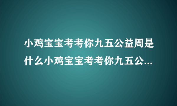 小鸡宝宝考考你九五公益周是什么小鸡宝宝考考你九五公益周简述