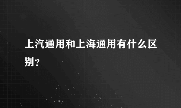 上汽通用和上海通用有什么区别？