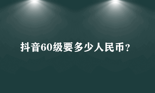 抖音60级要多少人民币？