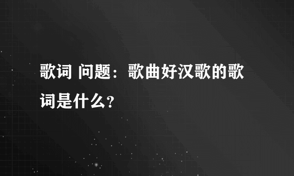 歌词 问题：歌曲好汉歌的歌词是什么？