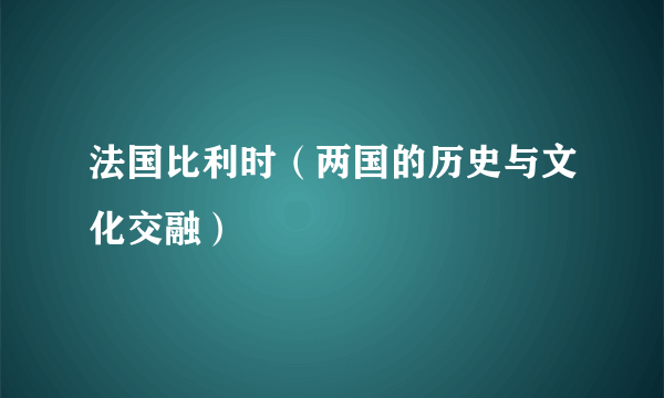 法国比利时（两国的历史与文化交融）