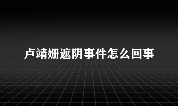 卢靖姗遮阴事件怎么回事