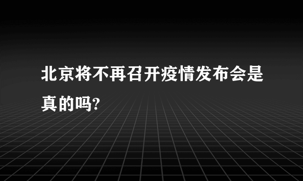 北京将不再召开疫情发布会是真的吗?