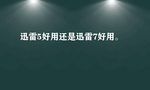 迅雷5好用还是迅雷7好用。