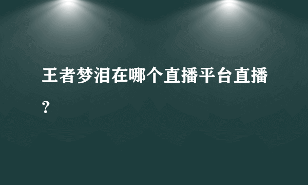 王者梦泪在哪个直播平台直播？