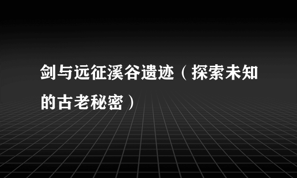 剑与远征溪谷遗迹（探索未知的古老秘密）