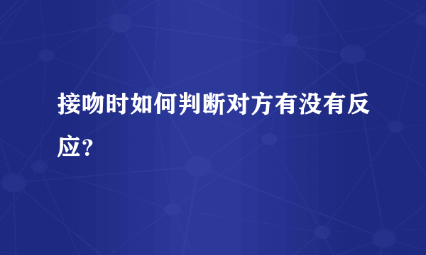 接吻时如何判断对方有没有反应？