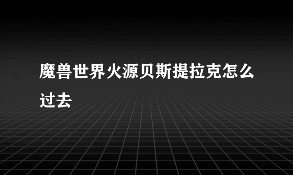 魔兽世界火源贝斯提拉克怎么过去