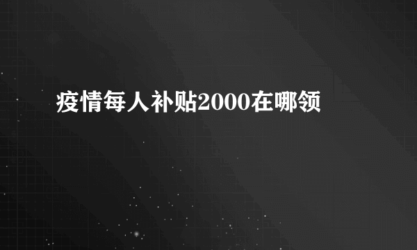 疫情每人补贴2000在哪领