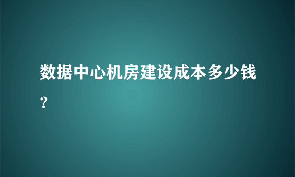 数据中心机房建设成本多少钱？