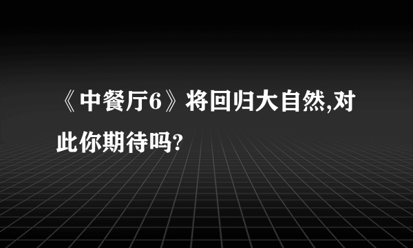 《中餐厅6》将回归大自然,对此你期待吗?