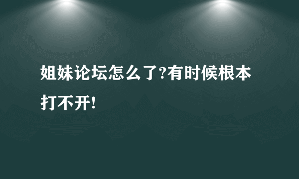 姐妹论坛怎么了?有时候根本打不开!