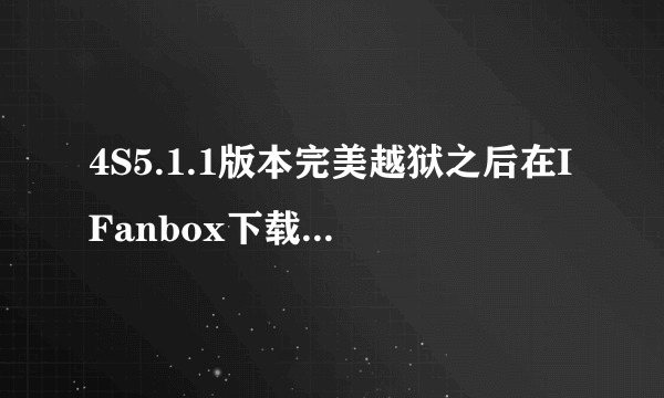 4S5.1.1版本完美越狱之后在IFanbox下载的软件全部提示安装失败是怎么回事?