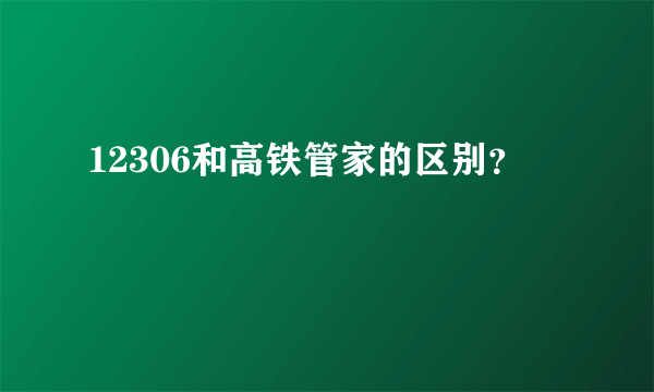 12306和高铁管家的区别？