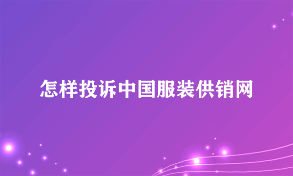 怎样投诉中国服装供销网