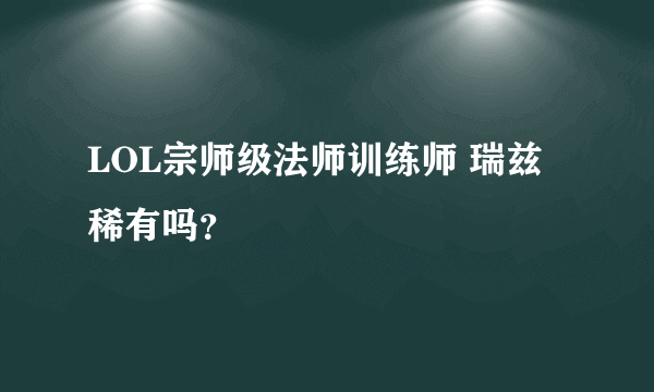 LOL宗师级法师训练师 瑞兹稀有吗？