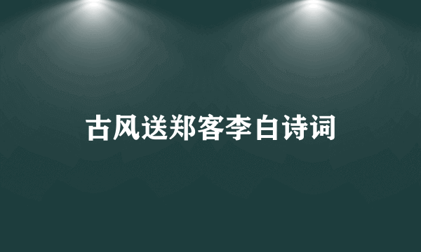 古风送郑客李白诗词