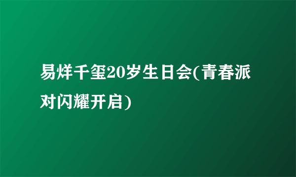 易烊千玺20岁生日会(青春派对闪耀开启)