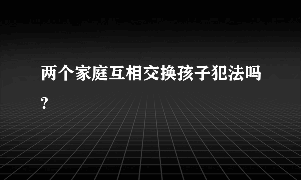 两个家庭互相交换孩子犯法吗?