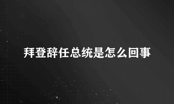 拜登辞任总统是怎么回事