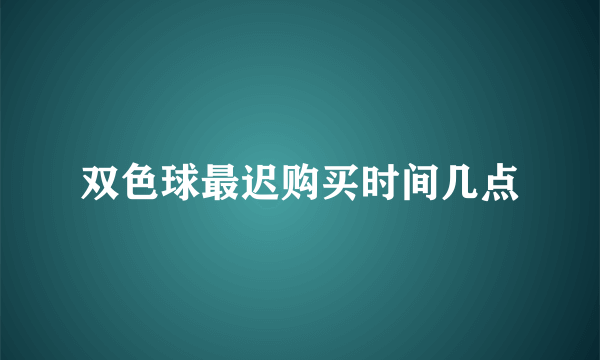 双色球最迟购买时间几点