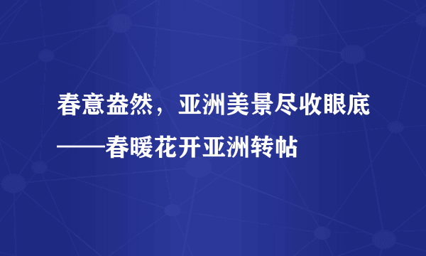 春意盎然，亚洲美景尽收眼底——春暖花开亚洲转帖