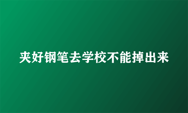 夹好钢笔去学校不能掉出来