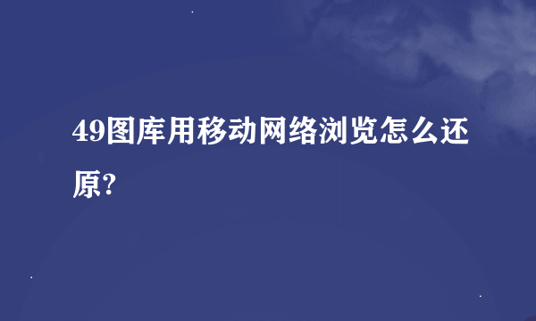 49图库用移动网络浏览怎么还原?