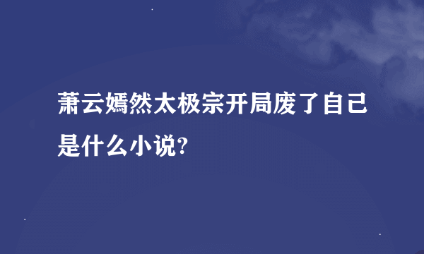 萧云嫣然太极宗开局废了自己是什么小说?