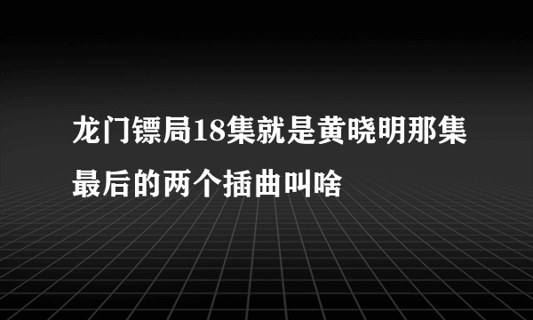 龙门镖局18集就是黄晓明那集最后的两个插曲叫啥