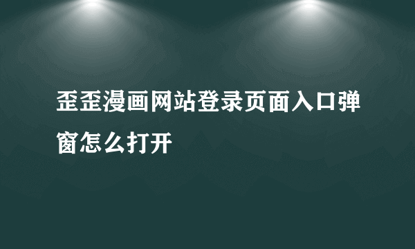 歪歪漫画网站登录页面入口弹窗怎么打开