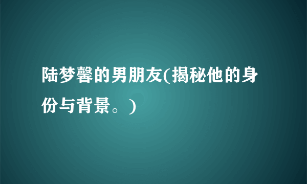 陆梦馨的男朋友(揭秘他的身份与背景。)