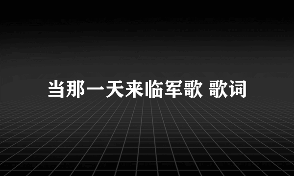 当那一天来临军歌 歌词