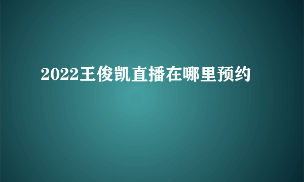 2022王俊凯直播在哪里预约