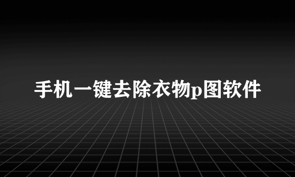 手机一键去除衣物p图软件