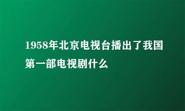 1958年北京电视台播出了我国第一部电视剧什么