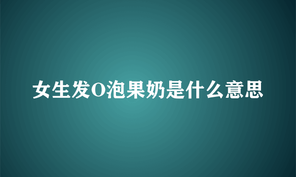 女生发O泡果奶是什么意思