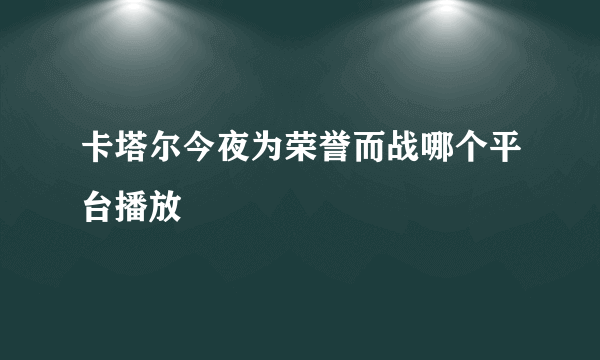 卡塔尔今夜为荣誉而战哪个平台播放