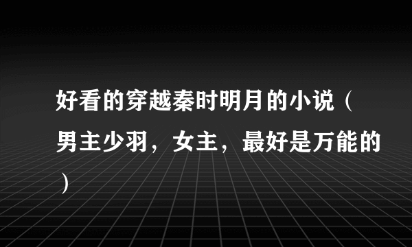 好看的穿越秦时明月的小说（男主少羽，女主，最好是万能的）