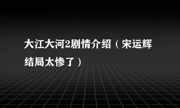 大江大河2剧情介绍（宋运辉结局太惨了）