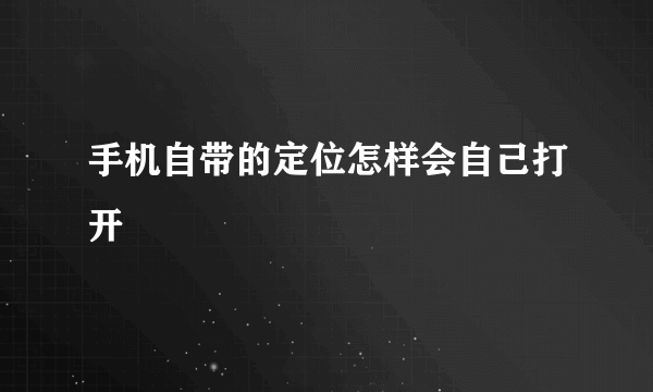 手机自带的定位怎样会自己打开