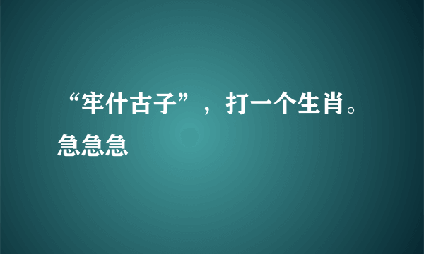 “牢什古子”，打一个生肖。急急急