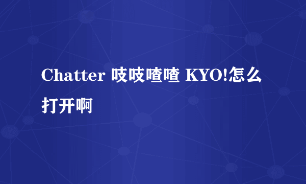 Chatter 吱吱喳喳 KYO!怎么打开啊