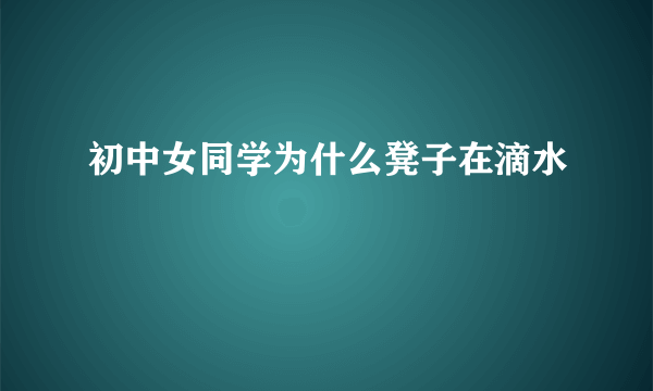 初中女同学为什么凳子在滴水