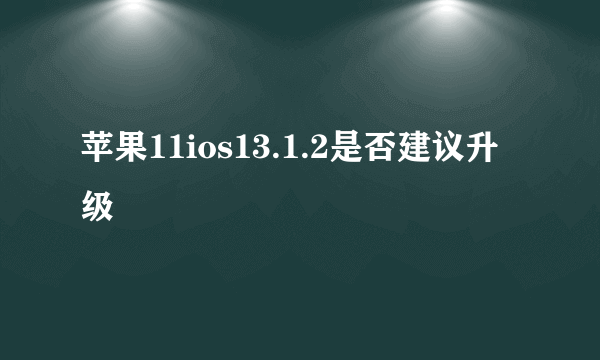 苹果11ios13.1.2是否建议升级