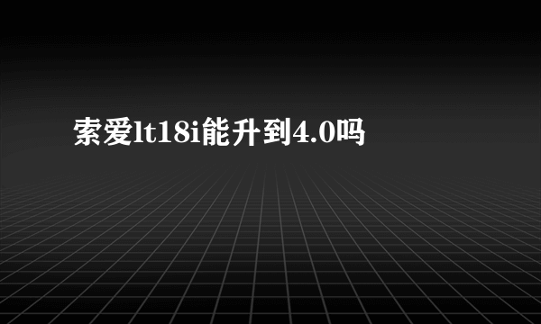 索爱lt18i能升到4.0吗