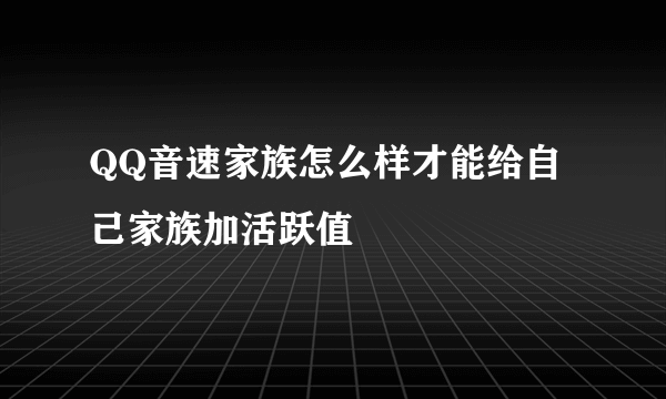 QQ音速家族怎么样才能给自己家族加活跃值