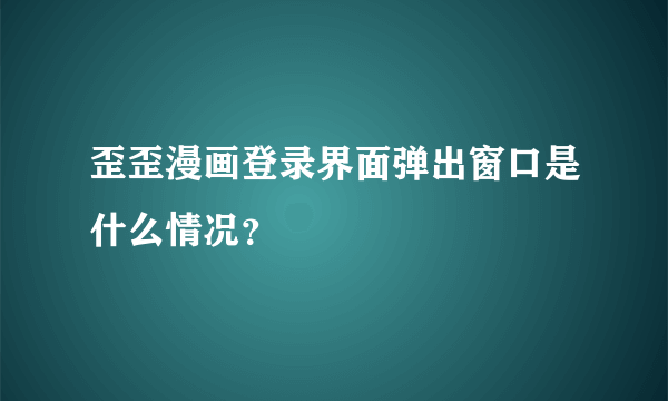 歪歪漫画登录界面弹出窗口是什么情况？