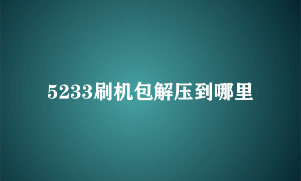 5233刷机包解压到哪里