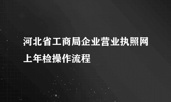 河北省工商局企业营业执照网上年检操作流程